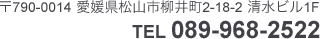 TEL/089-968-2522 〒790-0014 愛媛県松山市柳井町2-18-2 清水ビル1F